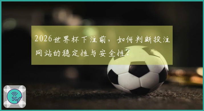 2026世界杯下注前，如何判断投注网站的稳定性与安全性？