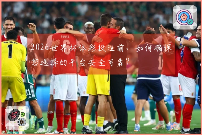 2026世界杯体彩投注前，如何确保您选择的平台安全可靠？