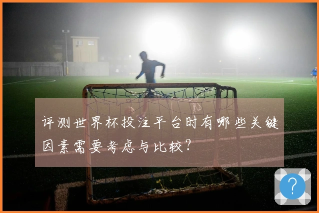 评测世界杯投注平台时有哪些关键因素需要考虑与比较？