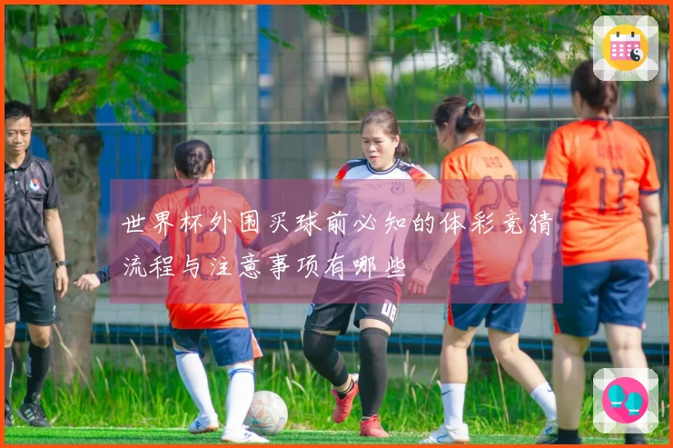 世界杯外围买球前必知的体彩竞猜流程与注意事项有哪些