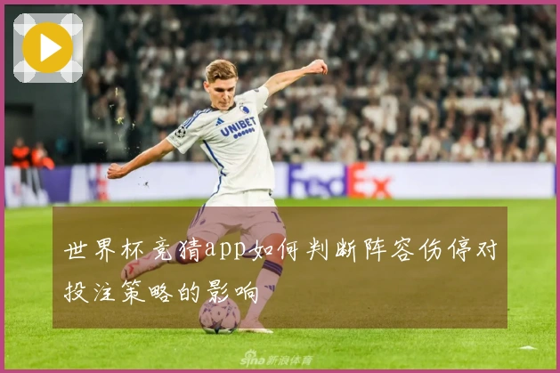 世界杯竞猜app如何判断阵容伤停对投注策略的影响