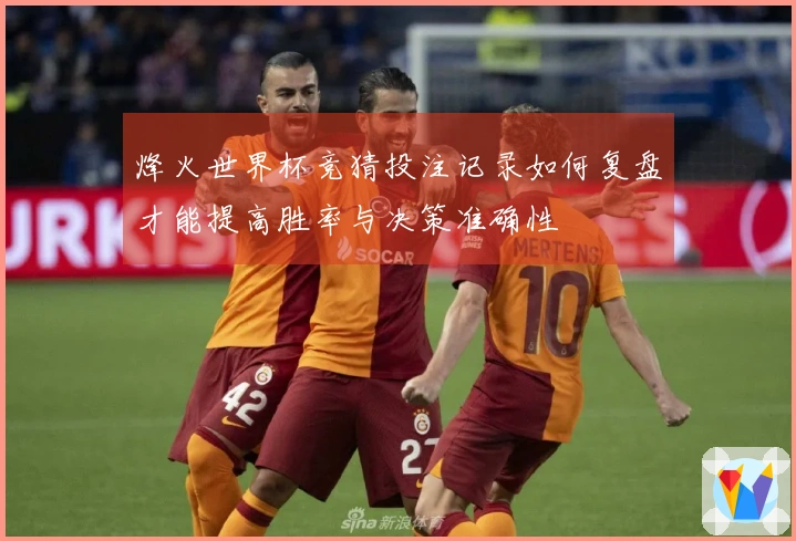 烽火世界杯竞猜投注记录如何复盘才能提高胜率与决策准确性