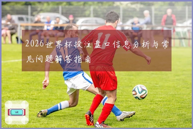 2026世界杯投注盘口信息分析与常见问题解答指南