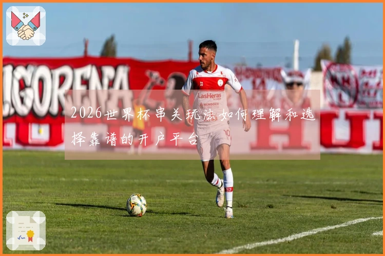 2026世界杯串关玩法如何理解和选择靠谱的开户平台