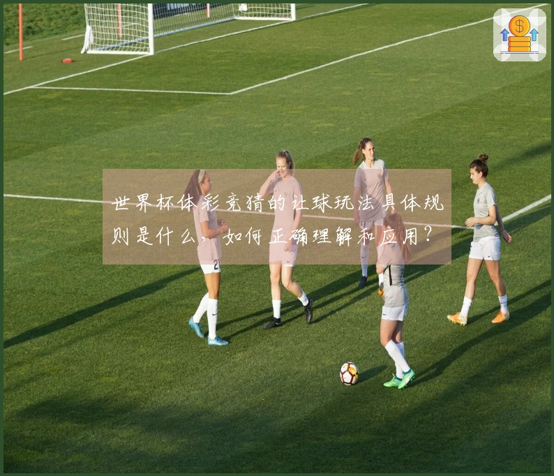 世界杯体彩竞猜的让球玩法具体规则是什么，如何正确理解和应用？