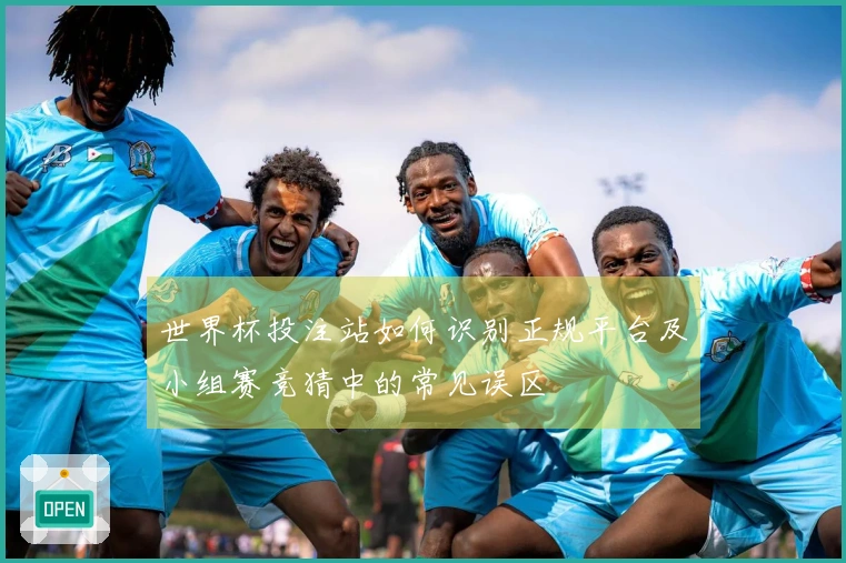 世界杯投注站如何识别正规平台及小组赛竞猜中的常见误区