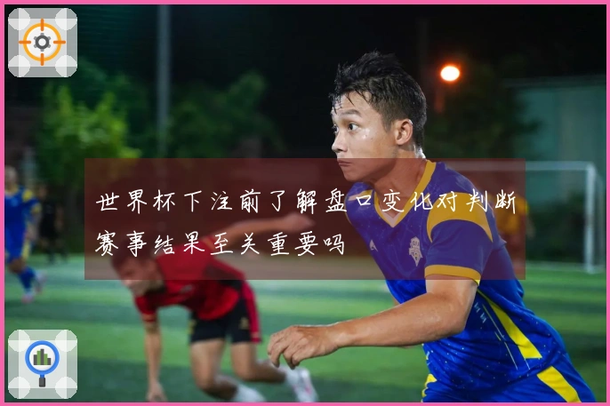 世界杯下注前了解盘口变化对判断赛事结果至关重要吗