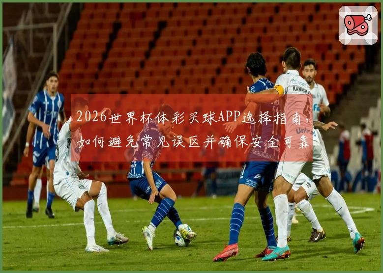 2026世界杯体彩买球APP选择指南，如何避免常见误区并确保安全可靠