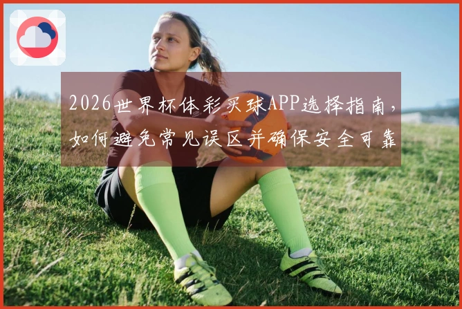 2026世界杯体彩买球APP选择指南，如何避免常见误区并确保安全可靠