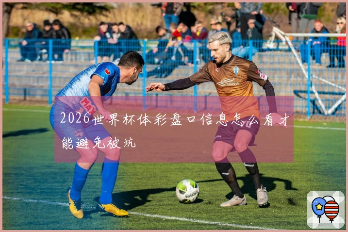 2026世界杯体彩盘口信息怎么看才能避免被坑