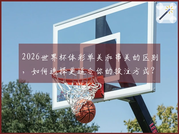 2026世界杯体彩单关和串关的区别，如何选择更适合你的投注方式？