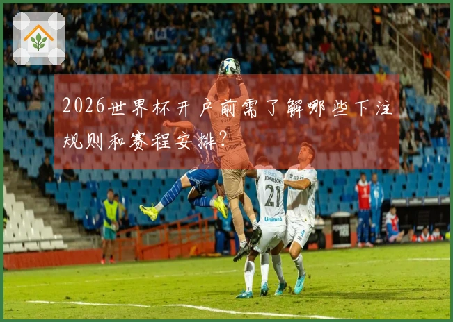 2026世界杯开户前需了解哪些下注规则和赛程安排？