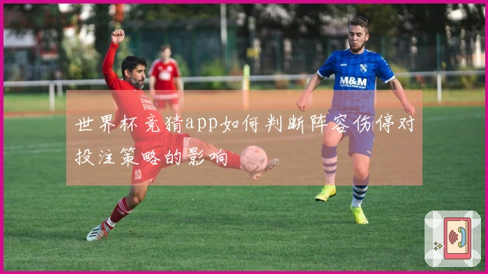 世界杯竞猜app如何判断阵容伤停对投注策略的影响