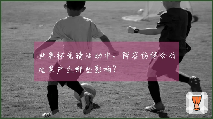世界杯竞猜活动中，阵容伤停会对结果产生哪些影响？