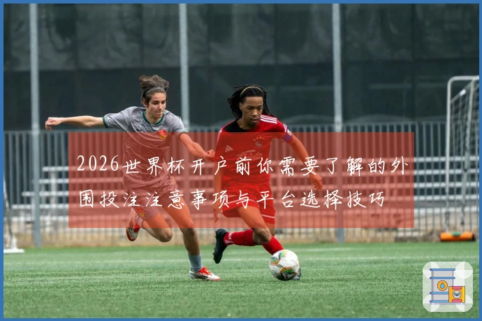 2026世界杯开户前你需要了解的外围投注注意事项与平台选择技巧