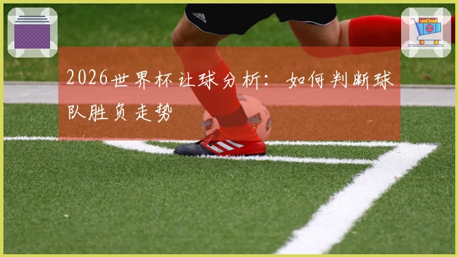 2026世界杯让球分析：如何判断球队胜负走势