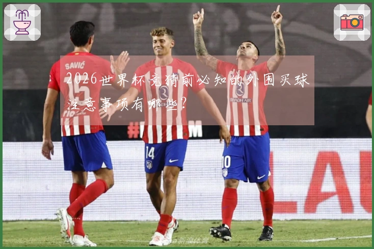 2026世界杯竞猜前必知的外围买球注意事项有哪些？