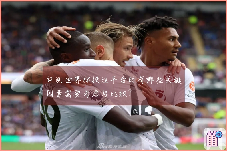 评测世界杯投注平台时有哪些关键因素需要考虑与比较？