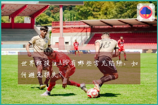 世界杯投注APP有哪些常见陷阱，如何避免损失？