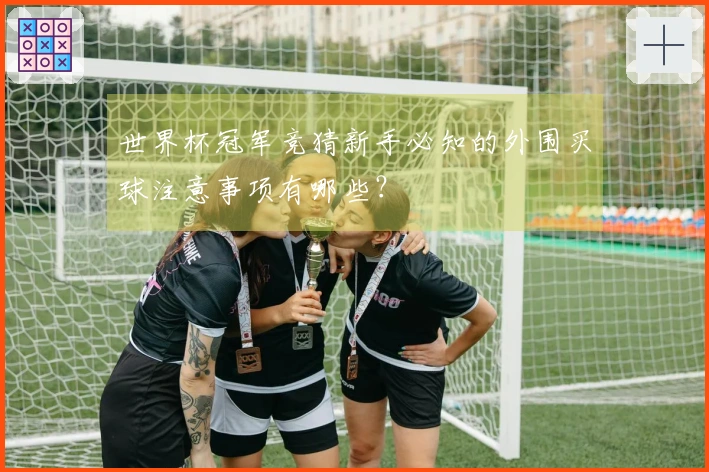 世界杯冠军竞猜新手必知的外围买球注意事项有哪些？