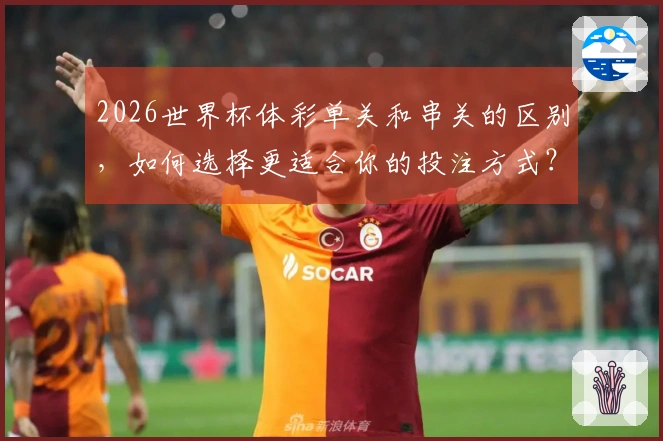2026世界杯体彩单关和串关的区别，如何选择更适合你的投注方式？