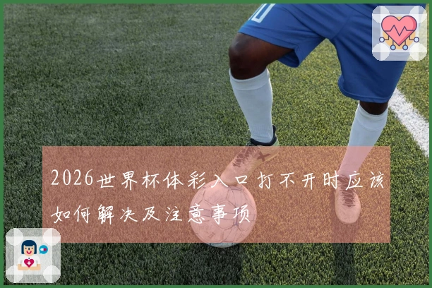 2026世界杯体彩入口打不开时应该如何解决及注意事项