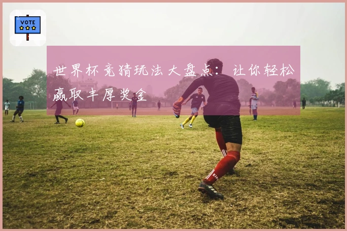世界杯竞猜玩法大盘点：让你轻松赢取丰厚奖金