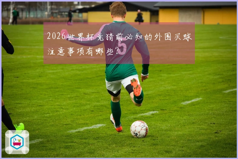 2026世界杯竞猜前必知的外围买球注意事项有哪些？