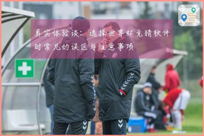 真实体验谈：选择世界杯竞猜软件时常见的误区与注意事项