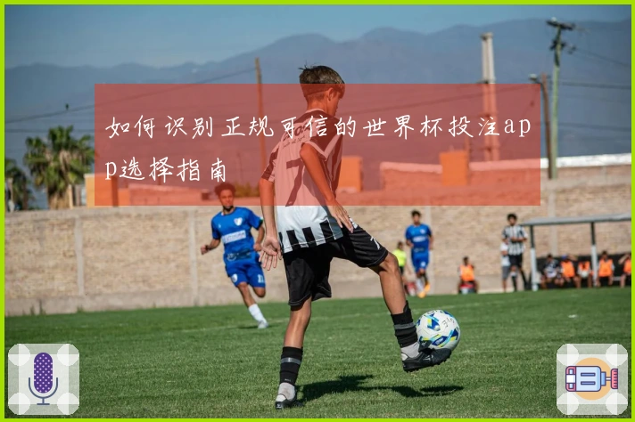 如何识别正规可信的世界杯投注app选择指南