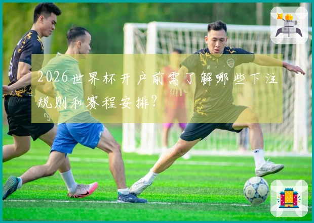 2026世界杯开户前需了解哪些下注规则和赛程安排？