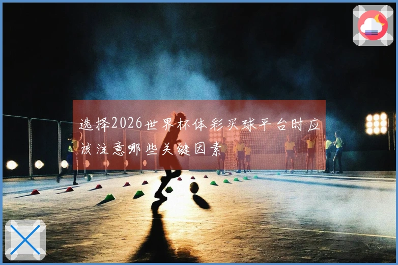 选择2026世界杯体彩买球平台时应该注意哪些关键因素