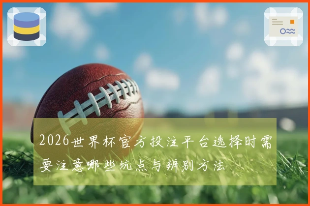 2026世界杯官方投注平台选择时需要注意哪些坑点与辨别方法