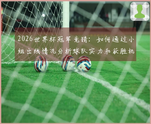 2026世界杯冠军竞猜：如何通过小组出线情况分析球队实力和获胜机会
