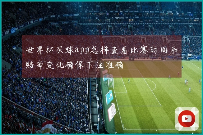 世界杯买球app怎样查看比赛时间和赔率变化确保下注准确
