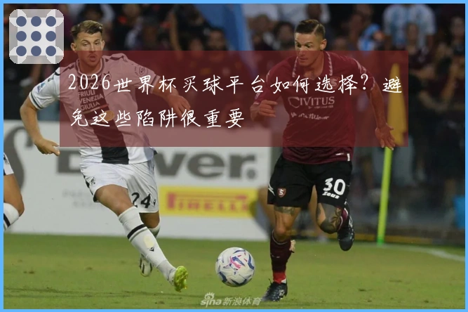 2026世界杯买球平台如何选择？避免这些陷阱很重要
